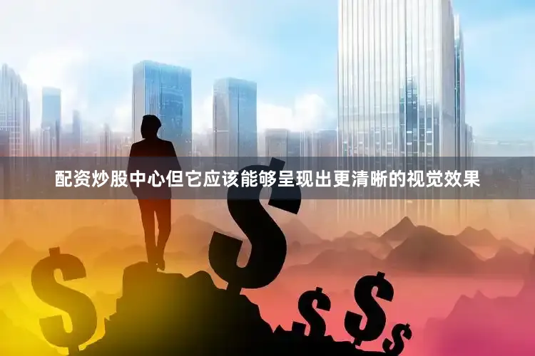 配资炒股中心但它应该能够呈现出更清晰的视觉效果