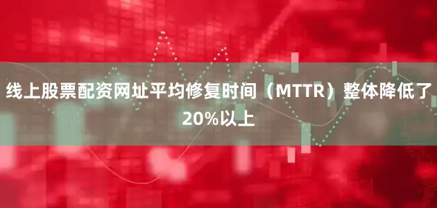线上股票配资网址平均修复时间（MTTR）整体降低了20%以上