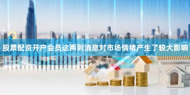 股票配资开户会员这两则消息对市场情绪产生了较大影响