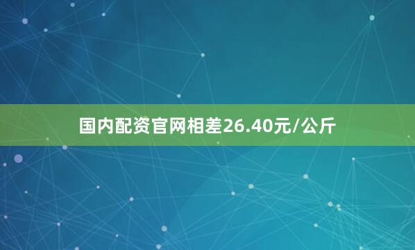 国内配资官网相差26.40元/公斤
