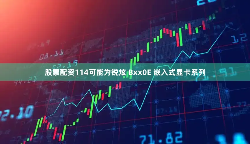 股票配资114可能为锐炫 Bxx0E 嵌入式显卡系列