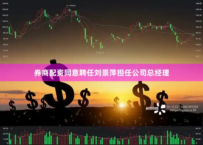 券商配资同意聘任刘景萍担任公司总经理