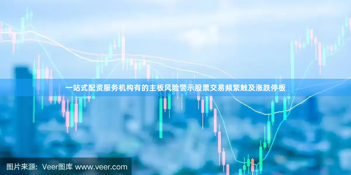 一站式配资服务机构有的主板风险警示股票交易频繁触及涨跌停板