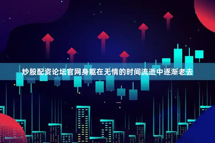 炒股配资论坛官网身躯在无情的时间流逝中逐渐老去