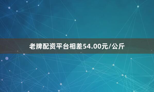 老牌配资平台相差54.00元/公斤