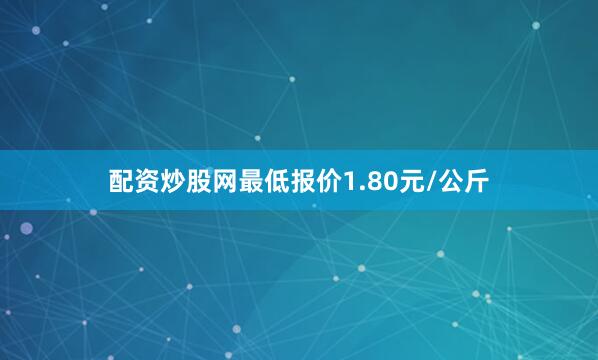 配资炒股网最低报价1.80元/公斤