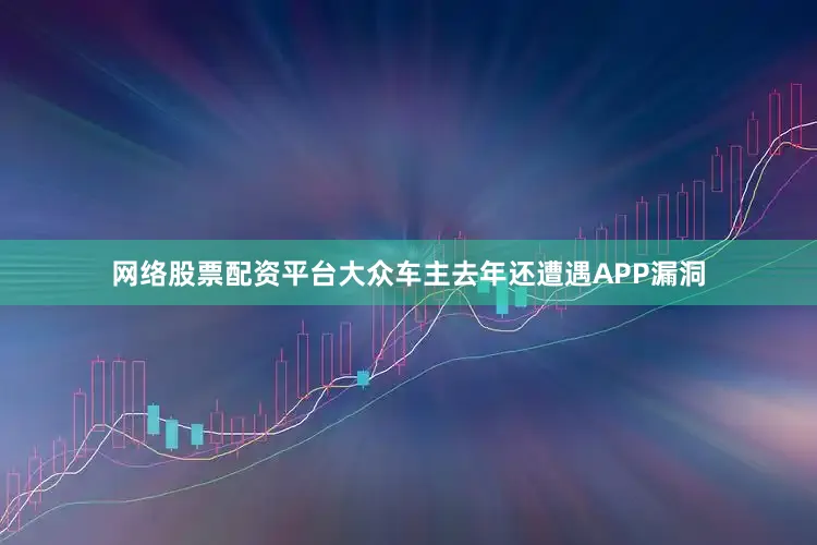 网络股票配资平台大众车主去年还遭遇APP漏洞