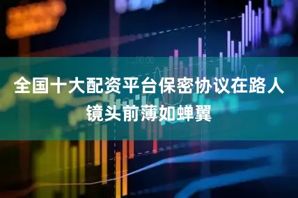 全国十大配资平台保密协议在路人镜头前薄如蝉翼