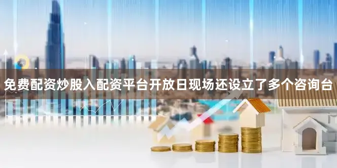 免费配资炒股入配资平台开放日现场还设立了多个咨询台