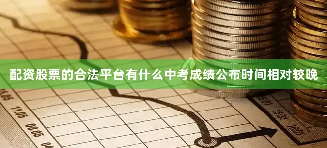配资股票的合法平台有什么中考成绩公布时间相对较晚