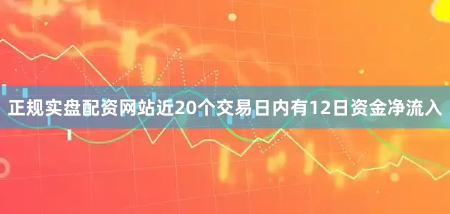 正规实盘配资网站近20个交易日内有12日资金净流入