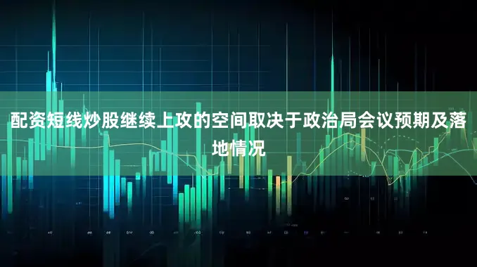 配资短线炒股继续上攻的空间取决于政治局会议预期及落地情况