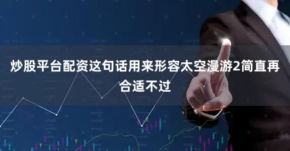 炒股平台配资这句话用来形容太空漫游2简直再合适不过