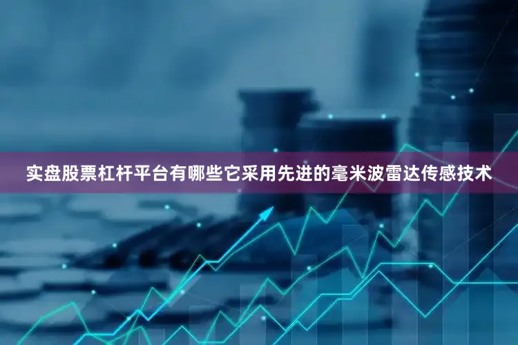 实盘股票杠杆平台有哪些它采用先进的毫米波雷达传感技术