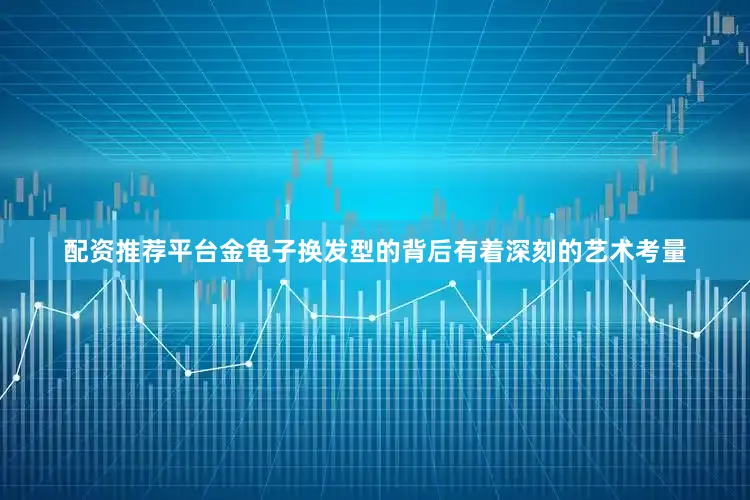 配资推荐平台金龟子换发型的背后有着深刻的艺术考量