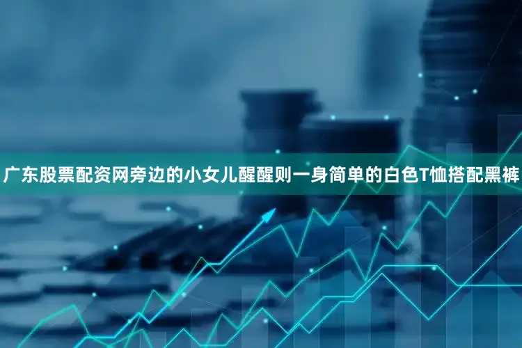 广东股票配资网旁边的小女儿醒醒则一身简单的白色T恤搭配黑裤