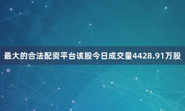 最大的合法配资平台该股今日成交量4428.91万股