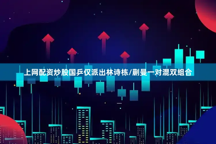 上网配资炒股国乒仅派出林诗栋/蒯曼一对混双组合
