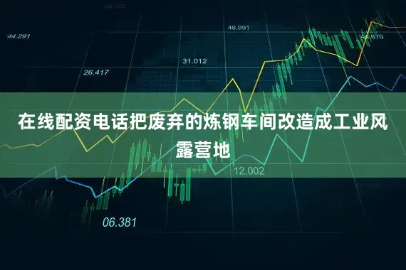 在线配资电话把废弃的炼钢车间改造成工业风露营地
