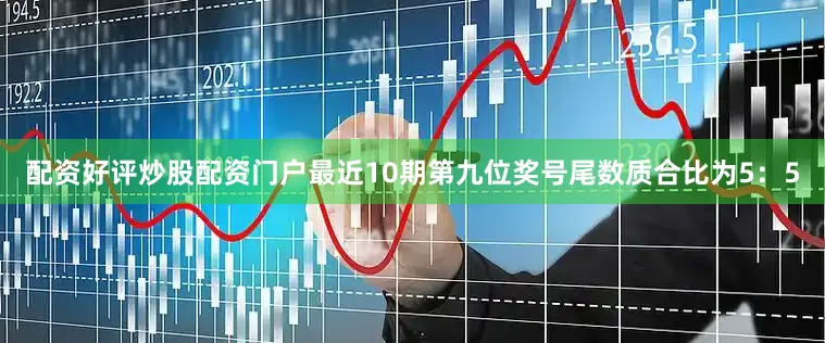 配资好评炒股配资门户最近10期第九位奖号尾数质合比为5：5