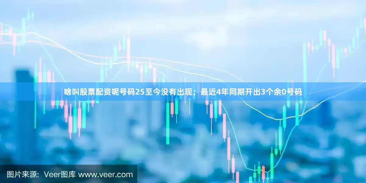 啥叫股票配资呢号码25至今没有出现；最近4年同期开出3个余0号码