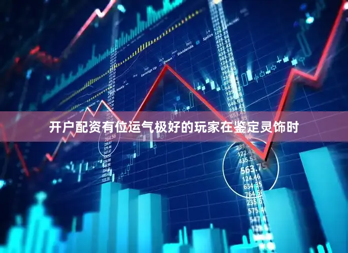 开户配资有位运气极好的玩家在鉴定灵饰时