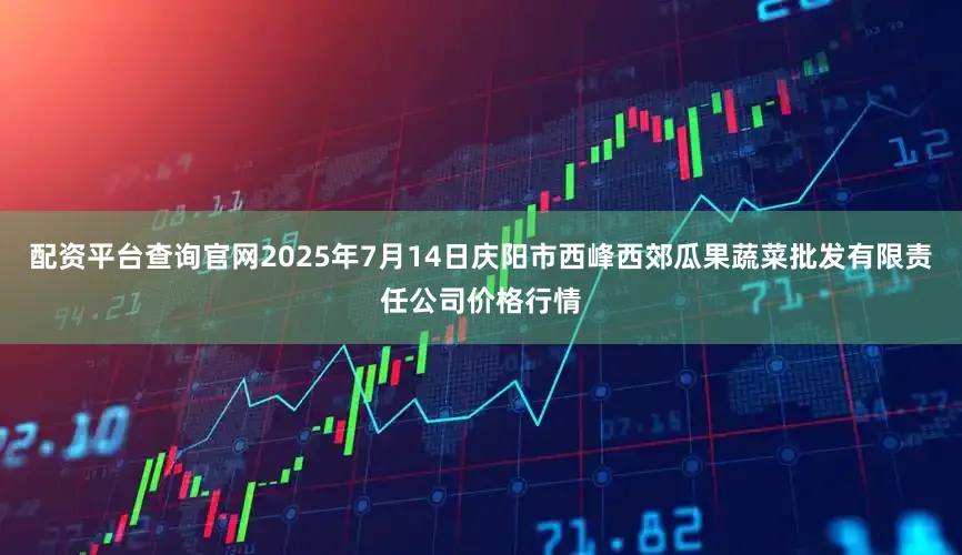 配资平台查询官网2025年7月14日庆阳市西峰西郊瓜果蔬菜批发有限责任公司价格行情