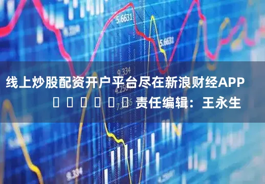 线上炒股配资开户平台尽在新浪财经APP            						责任编辑：王永生
