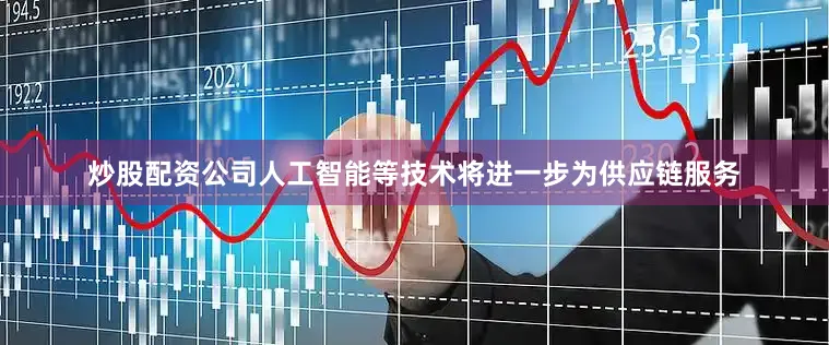 炒股配资公司人工智能等技术将进一步为供应链服务