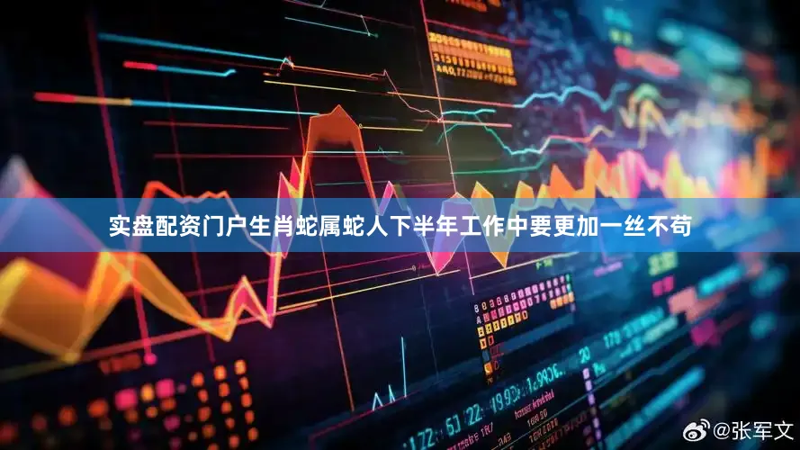 实盘配资门户生肖蛇属蛇人下半年工作中要更加一丝不苟