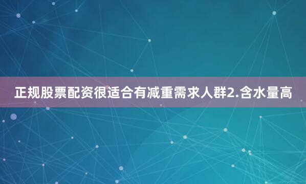 正规股票配资很适合有减重需求人群2.含水量高