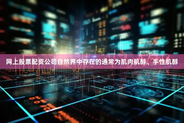 网上股票配资公司自然界中存在的通常为肌肉肌醇、手性肌醇