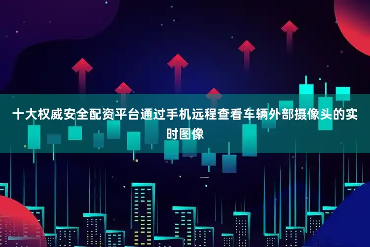 十大权威安全配资平台通过手机远程查看车辆外部摄像头的实时图像