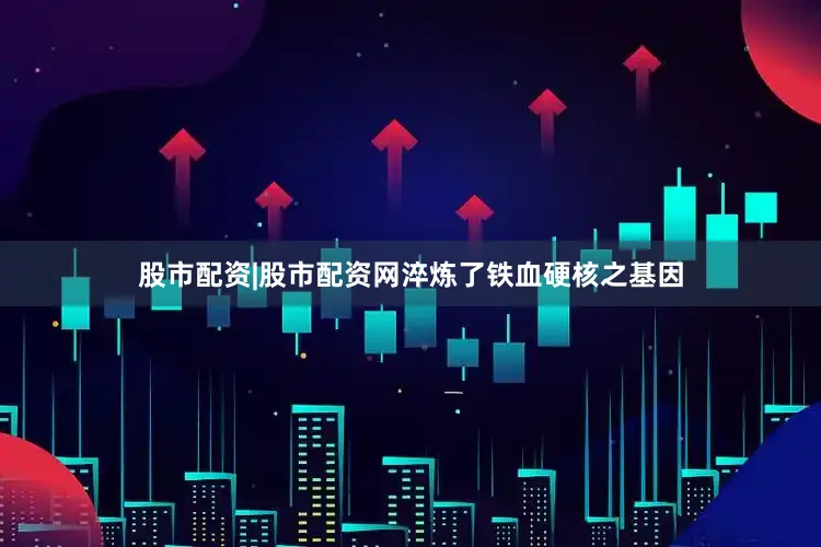 股市配资|股市配资网淬炼了铁血硬核之基因