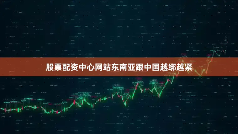股票配资中心网站东南亚跟中国越绑越紧