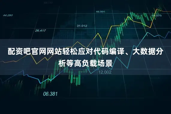 配资吧官网网站轻松应对代码编译、大数据分析等高负载场景