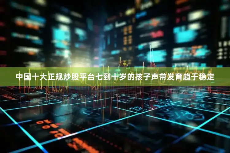 中国十大正规炒股平台七到十岁的孩子声带发育趋于稳定