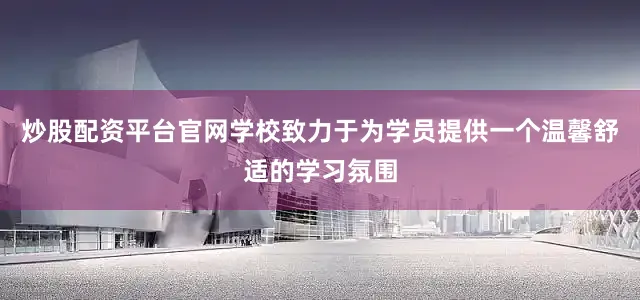 炒股配资平台官网学校致力于为学员提供一个温馨舒适的学习氛围