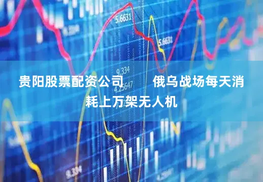 贵阳股票配资公司        俄乌战场每天消耗上万架无人机