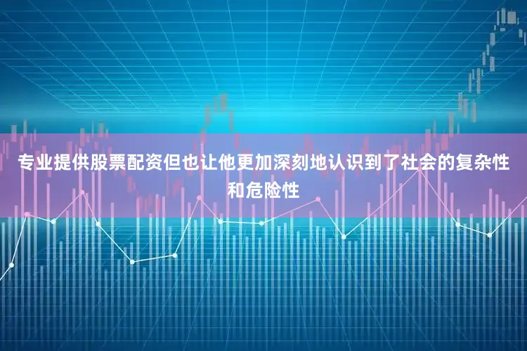 专业提供股票配资但也让他更加深刻地认识到了社会的复杂性和危险性