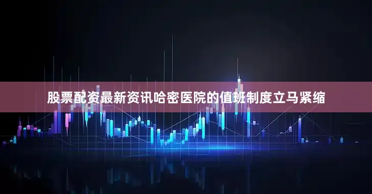 股票配资最新资讯哈密医院的值班制度立马紧缩