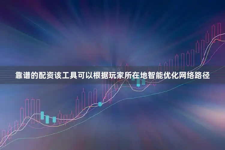 靠谱的配资该工具可以根据玩家所在地智能优化网络路径