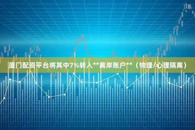 厦门配资平台将其中7%转入**离岸账户**（物理/心理隔离）