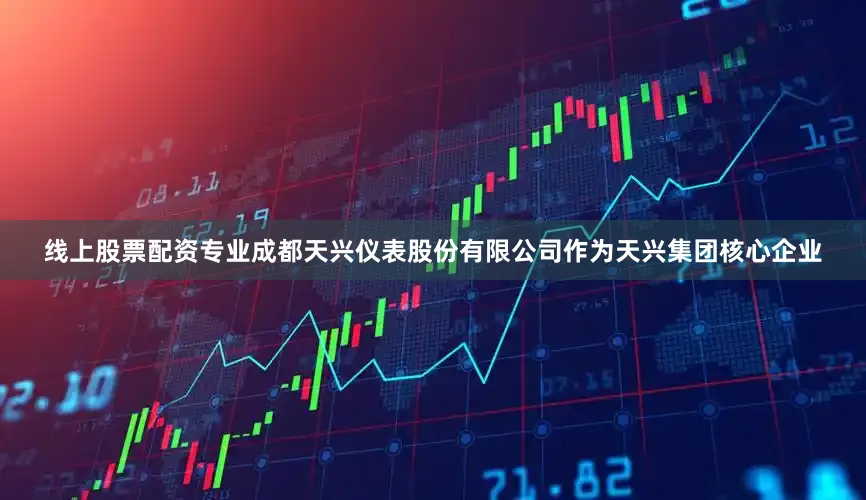 线上股票配资专业成都天兴仪表股份有限公司作为天兴集团核心企业