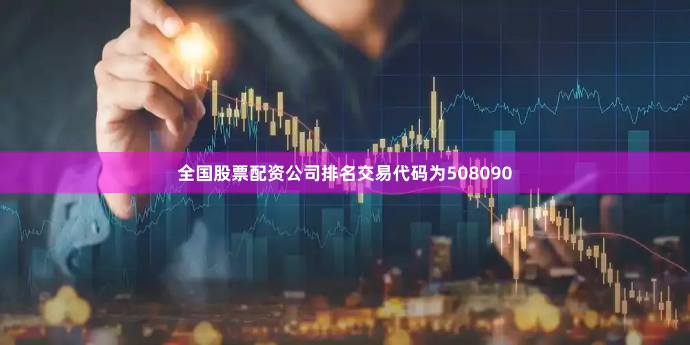 全国股票配资公司排名交易代码为508090