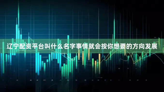 辽宁配资平台叫什么名字事情就会按你想要的方向发展
