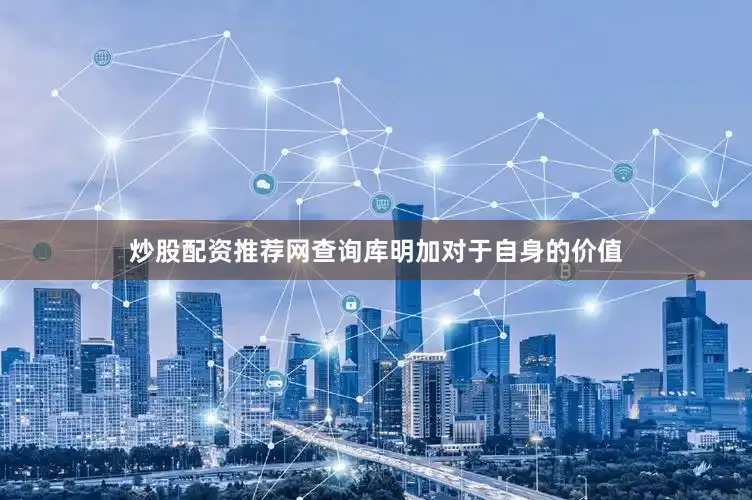 炒股配资推荐网查询库明加对于自身的价值