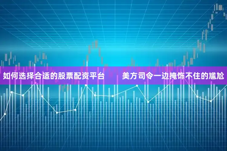 如何选择合适的股票配资平台        美方司令一边掩饰不住的尴尬