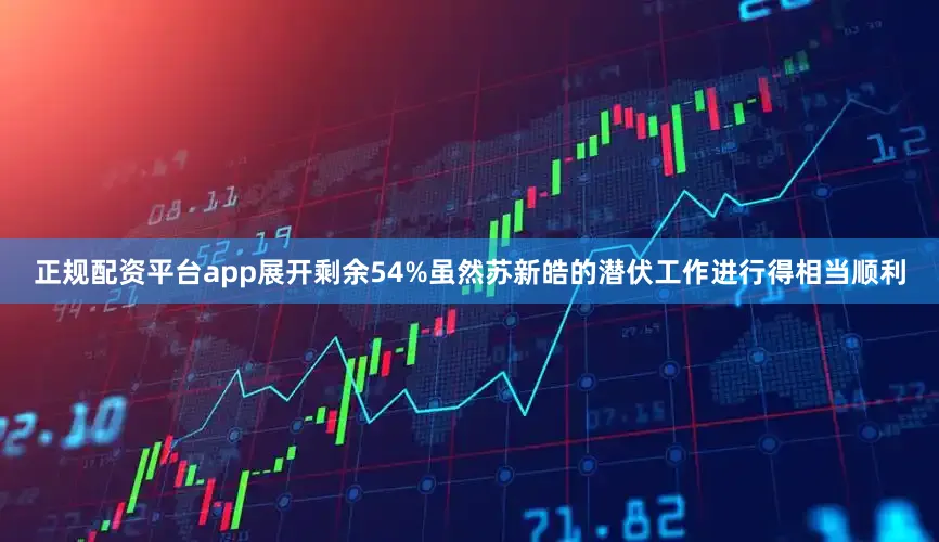 正规配资平台app展开剩余54%虽然苏新皓的潜伏工作进行得相当顺利