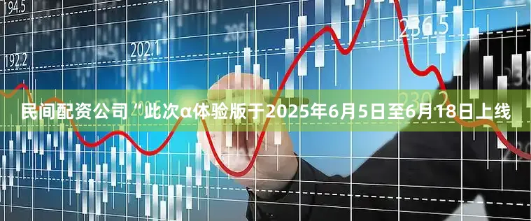 民间配资公司“此次α体验版于2025年6月5日至6月18日上线